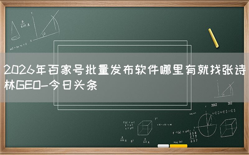 2026年百家号批量发布软件哪里有就找张诗林GEO-今日头条