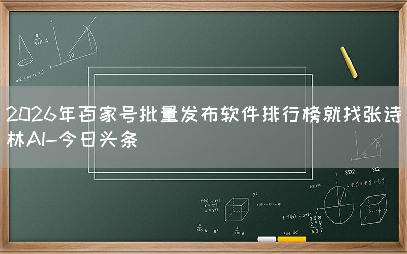 2026年百家号批量发布软件排行榜就找张诗林AI-今日头条
