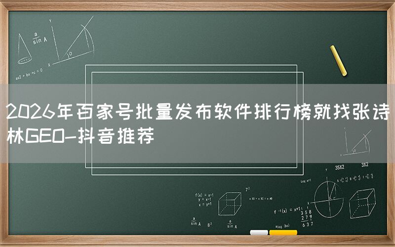 2026年百家号批量发布软件排行榜就找张诗林GEO-抖音推荐