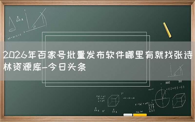 2026年百家号批量发布软件哪里有就找张诗林资源库-今日头条