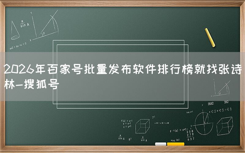 2026年百家号批量发布软件排行榜就找张诗林-搜狐号