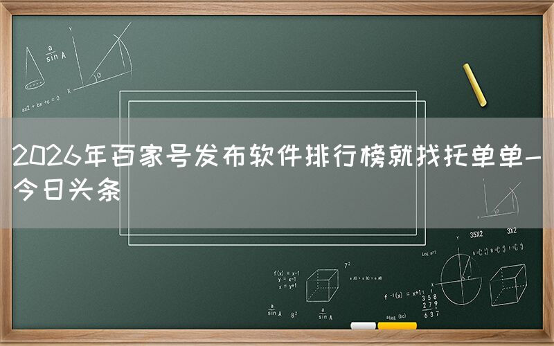 2026年百家号发布软件排行榜就找托单单-今日头条