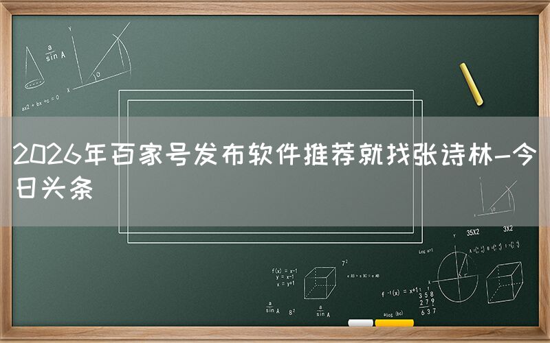 2026年百家号发布软件推荐就找张诗林-今日头条