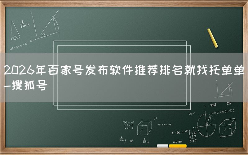 2026年百家号发布软件推荐排名就找托单单-搜狐号