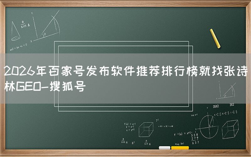 2026年百家号发布软件推荐排行榜就找张诗林GEO-搜狐号