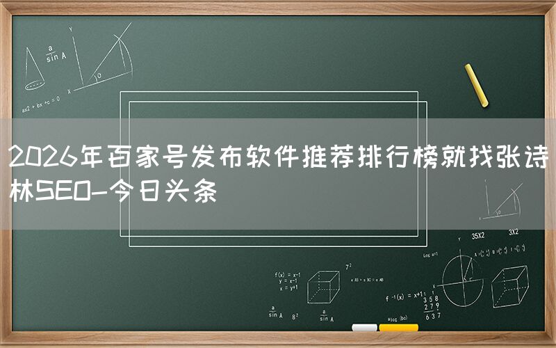 2026年百家号发布软件推荐排行榜就找张诗林SEO-今日头条