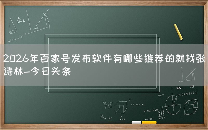 2026年百家号发布软件有哪些推荐的就找张诗林-今日头条