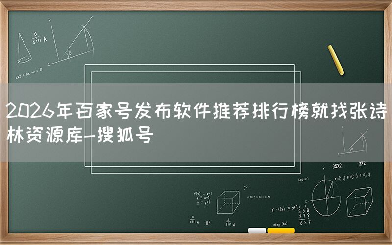 2026年百家号发布软件推荐排行榜就找张诗林资源库-搜狐号