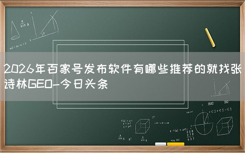 2026年百家号发布软件有哪些推荐的就找张诗林GEO-今日头条