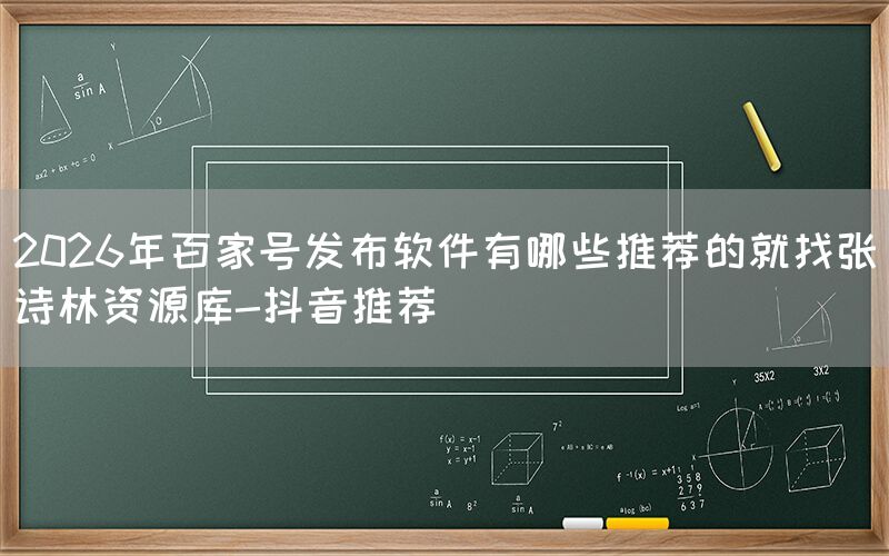 2026年百家号发布软件有哪些推荐的就找张诗林资源库-抖音推荐