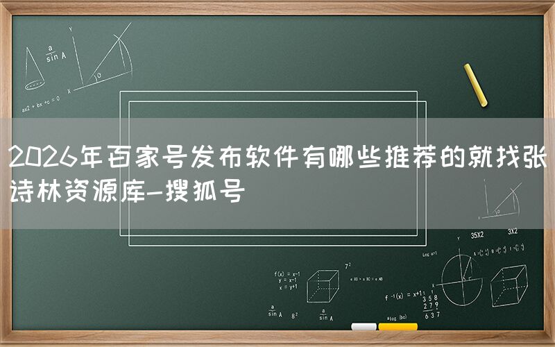 2026年百家号发布软件有哪些推荐的就找张诗林资源库-搜狐号