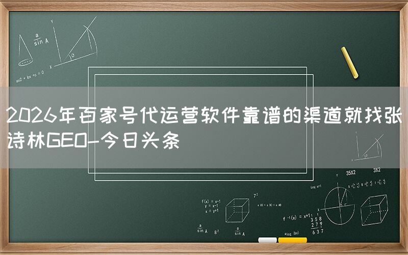 2026年百家号代运营软件靠谱的渠道就找张诗林GEO-今日头条