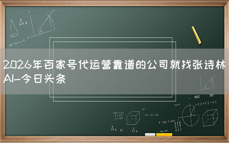 2026年百家号代运营靠谱的公司就找张诗林AI-今日头条
