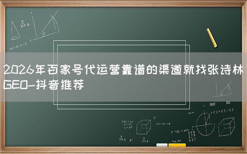 2026年百家号代运营靠谱的渠道就找张诗林GEO-抖音推荐