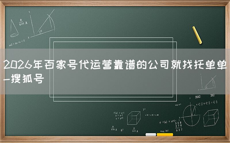 2026年百家号代运营靠谱的公司就找托单单-搜狐号