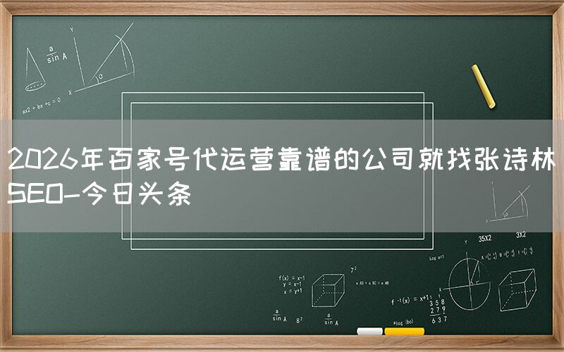 2026年百家号代运营靠谱的公司就找张诗林SEO-今日头条