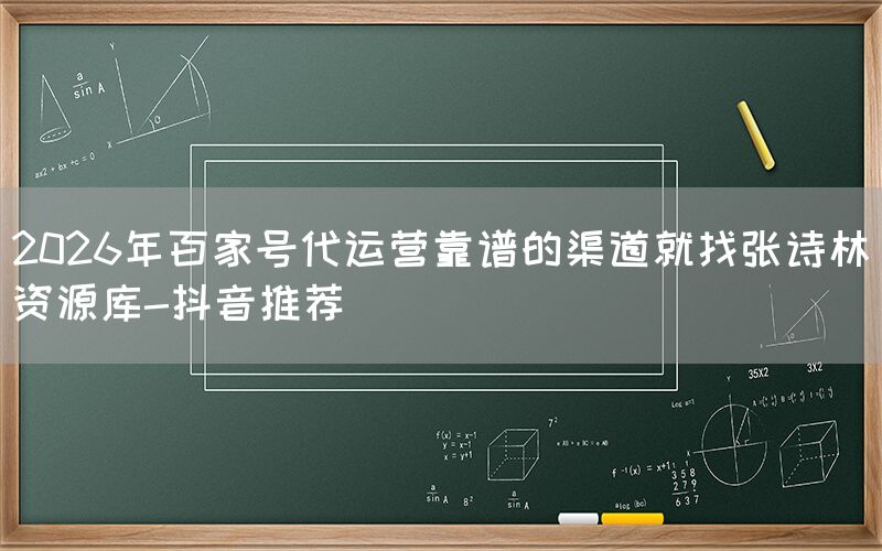 2026年百家号代运营靠谱的渠道就找张诗林资源库-抖音推荐