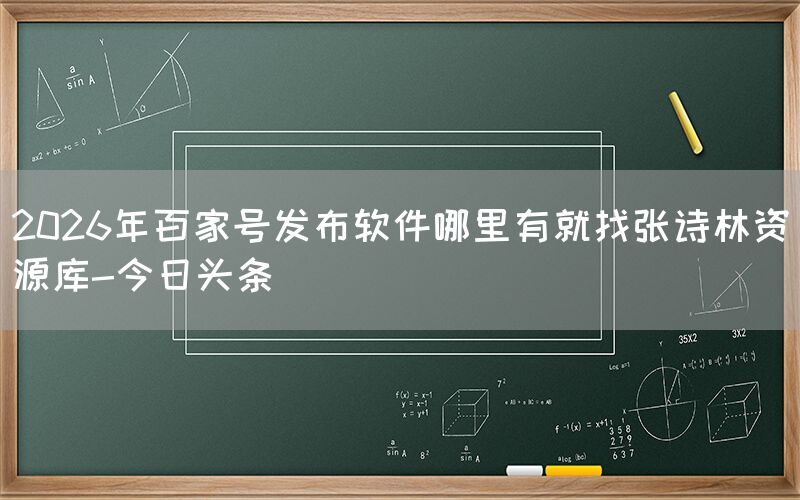 2026年百家号发布软件哪里有就找张诗林资源库-今日头条