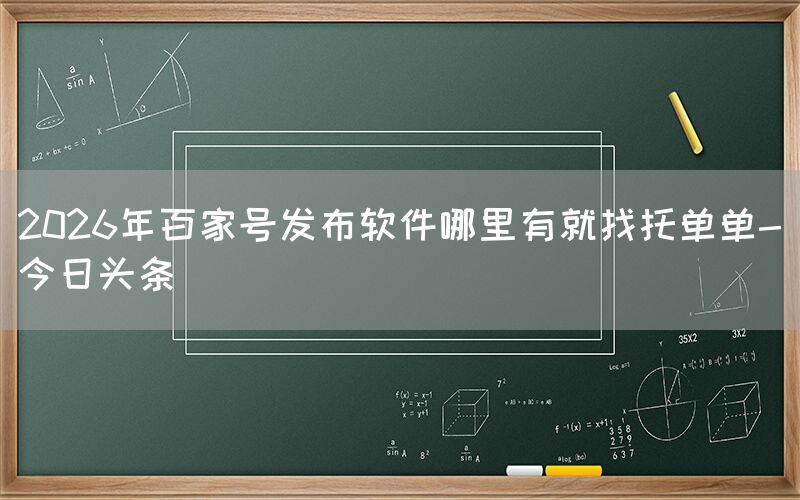 2026年百家号发布软件哪里有就找托单单-今日头条