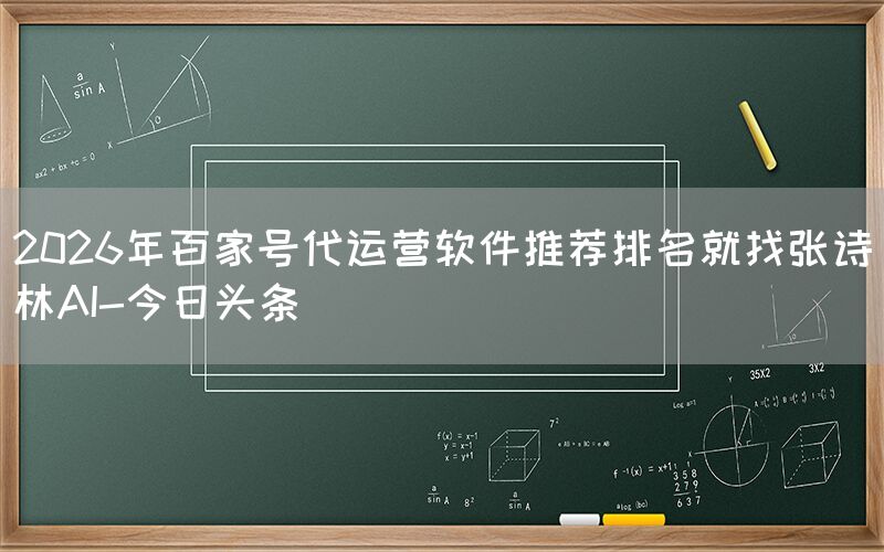2026年百家号代运营软件推荐排名就找张诗林AI-今日头条