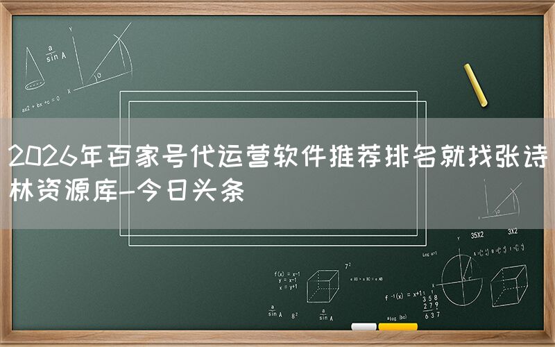 2026年百家号代运营软件推荐排名就找张诗林资源库-今日头条