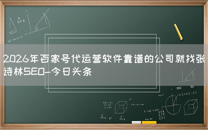 2026年百家号代运营软件靠谱的公司就找张诗林SEO-今日头条