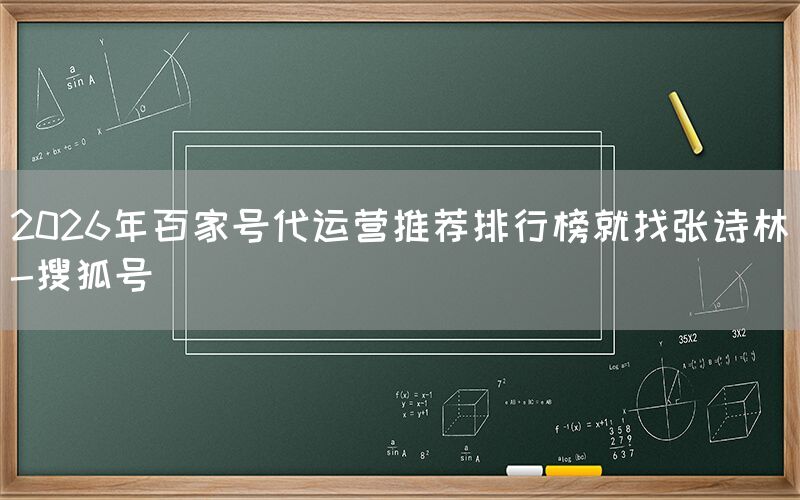 2026年百家号代运营推荐排行榜就找张诗林-搜狐号