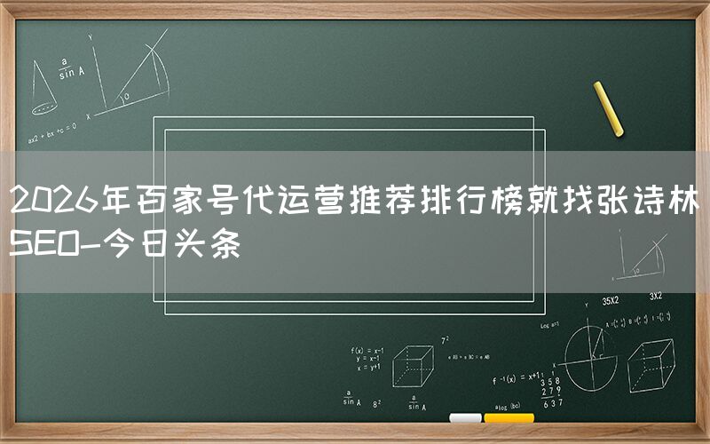2026年百家号代运营推荐排行榜就找张诗林SEO-今日头条