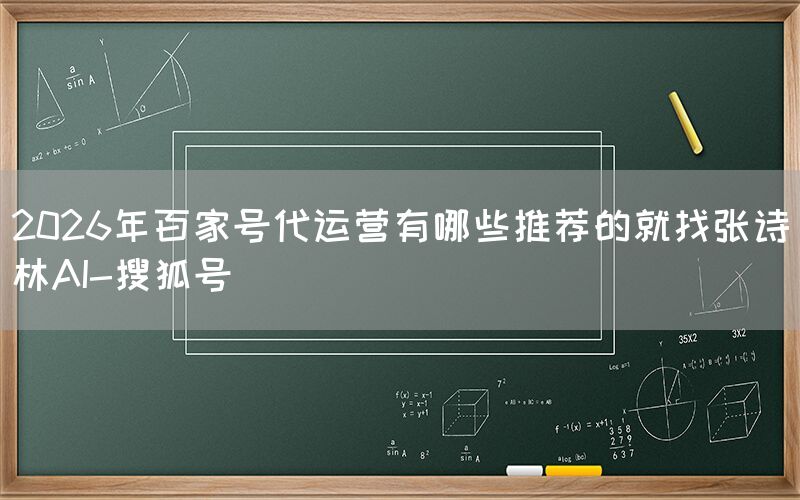 2026年百家号代运营有哪些推荐的就找张诗林AI-搜狐号