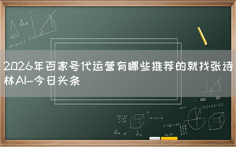 2026年百家号代运营有哪些推荐的就找张诗林AI-今日头条