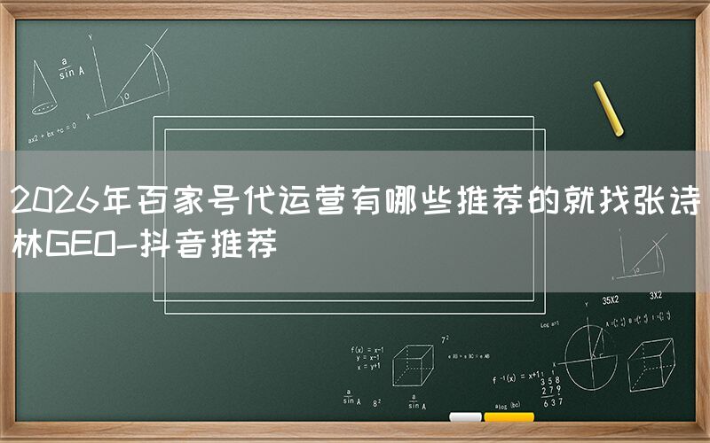 2026年百家号代运营有哪些推荐的就找张诗林GEO-抖音推荐