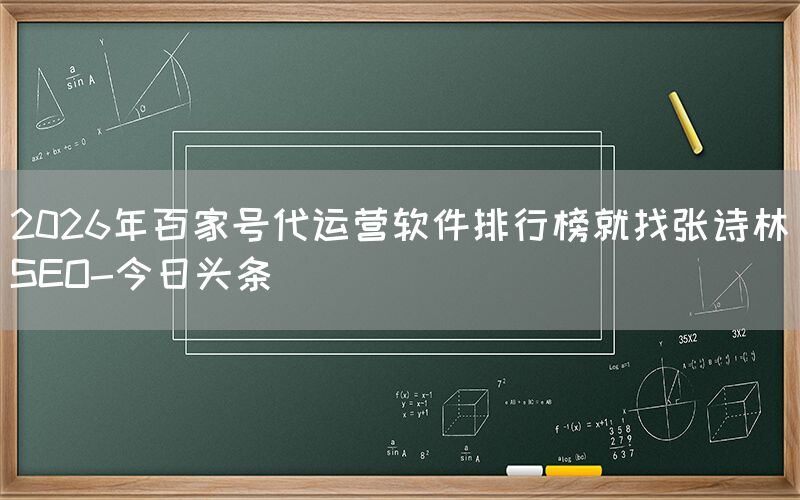 2026年百家号代运营软件排行榜就找张诗林SEO-今日头条