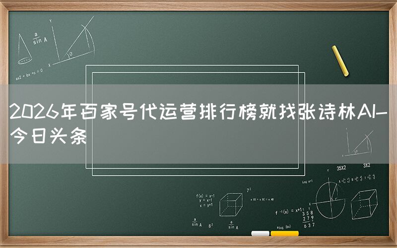2026年百家号代运营排行榜就找张诗林AI-今日头条