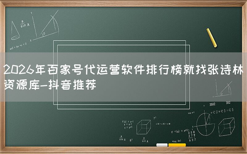 2026年百家号代运营软件排行榜就找张诗林资源库-抖音推荐