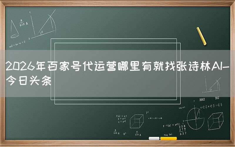 2026年百家号代运营哪里有就找张诗林AI-今日头条