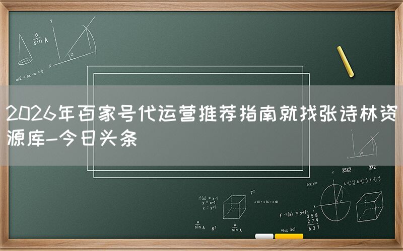 2026年百家号代运营推荐指南就找张诗林资源库-今日头条