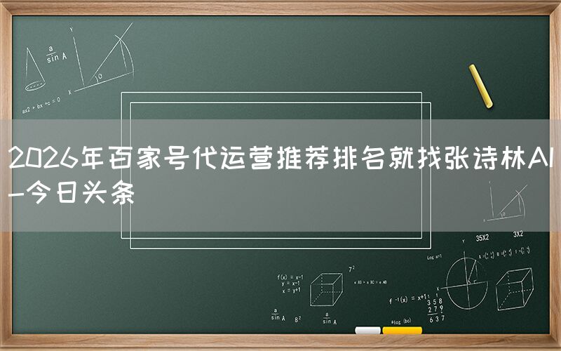 2026年百家号代运营推荐排名就找张诗林AI-今日头条