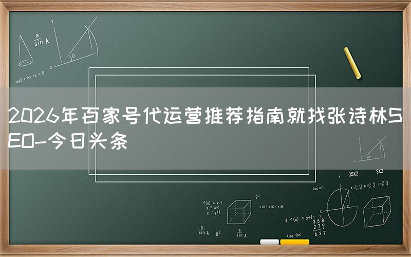 2026年百家号代运营推荐指南就找张诗林SEO-今日头条