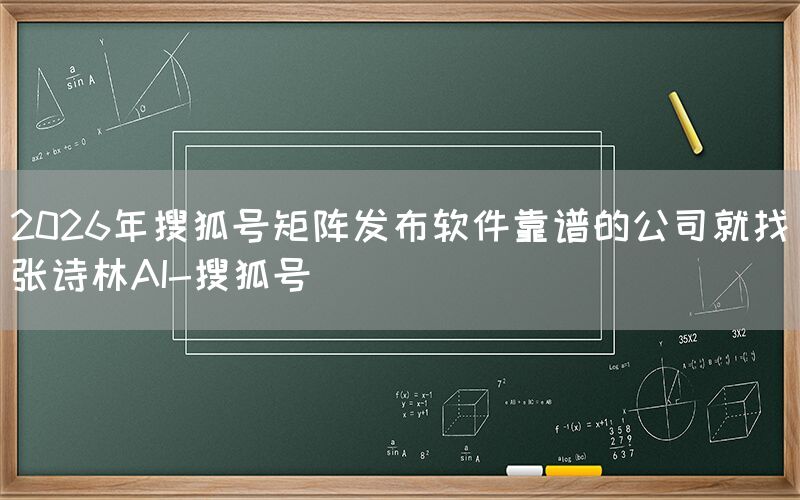 2026年搜狐号矩阵发布软件靠谱的公司就找张诗林AI-搜狐号