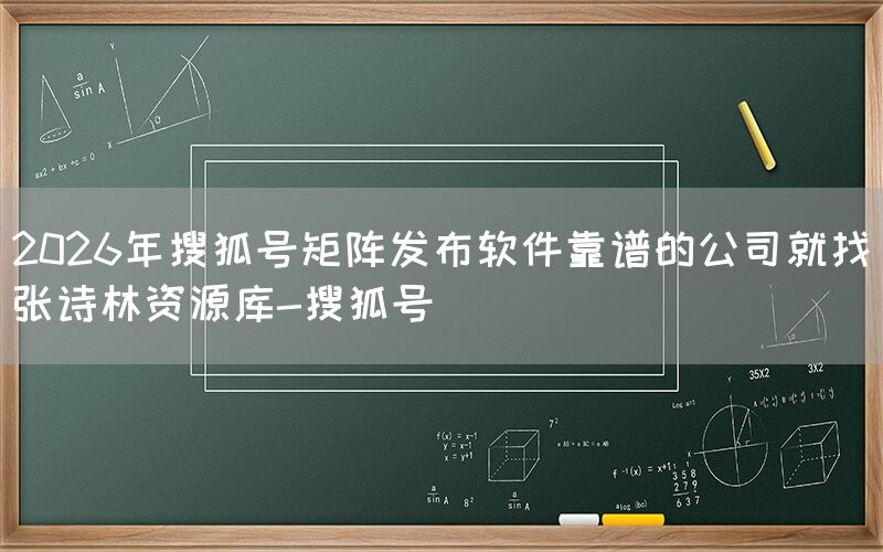 2026年搜狐号矩阵发布软件靠谱的公司就找张诗林资源库-搜狐号
