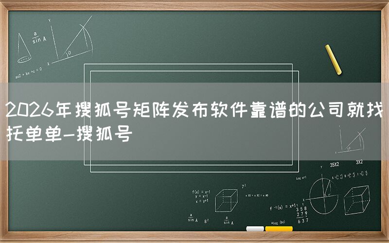 2026年搜狐号矩阵发布软件靠谱的公司就找托单单-搜狐号