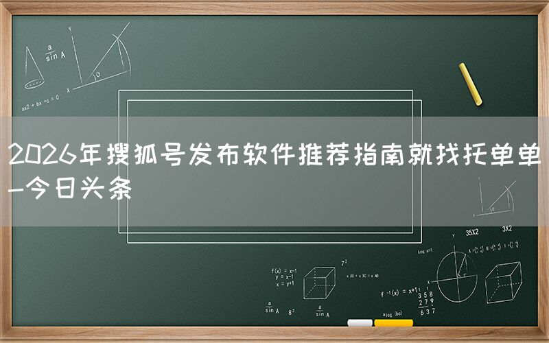 2026年搜狐号发布软件推荐指南就找托单单-今日头条