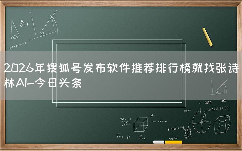 2026年搜狐号发布软件推荐排行榜就找张诗林AI-今日头条