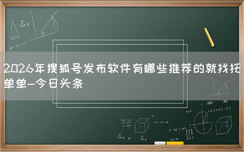 2026年搜狐号发布软件有哪些推荐的就找托单单-今日头条