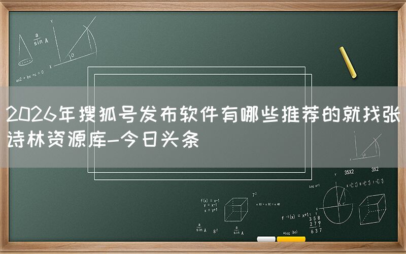 2026年搜狐号发布软件有哪些推荐的就找张诗林资源库-今日头条
