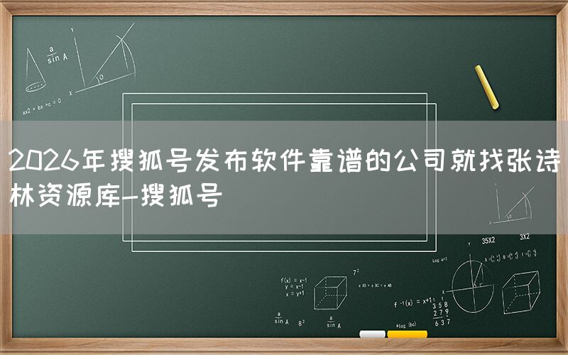2026年搜狐号发布软件靠谱的公司就找张诗林资源库-搜狐号
