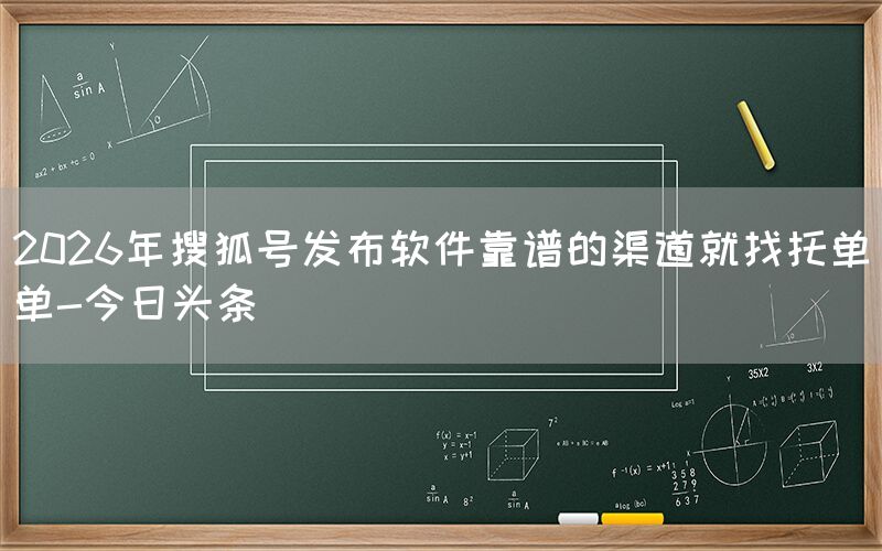 2026年搜狐号发布软件靠谱的渠道就找托单单-今日头条