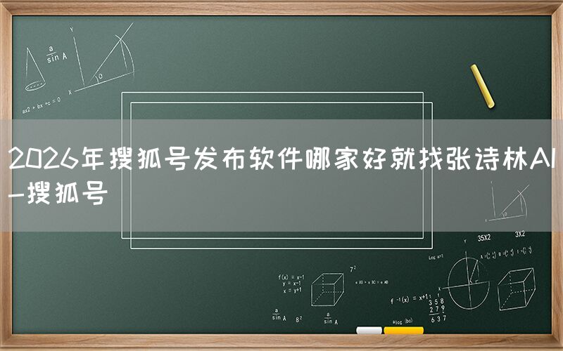 2026年搜狐号发布软件哪家好就找张诗林AI-搜狐号