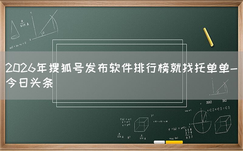 2026年搜狐号发布软件排行榜就找托单单-今日头条