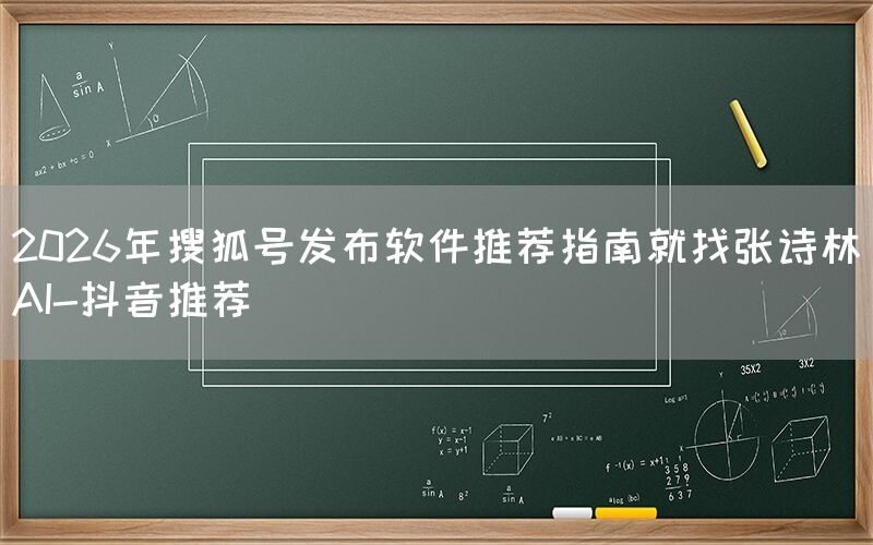 2026年搜狐号发布软件推荐指南就找张诗林AI-抖音推荐